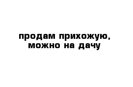 продам прихожую, можно на дачу